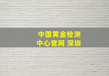 中国黄金检测中心官网 深圳